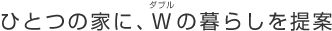 ひとつの家に、W（ダブル）の暮らしを提案