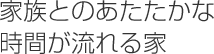 家族とのあたたかな時間が流れる家