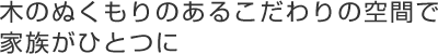 木のぬくもりのあるこだわりの空間で家族がひとつに