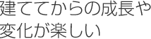 建ててからの成長や変化が楽しい