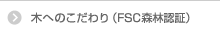木へのこだわり（FSC森林認証）