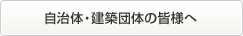 自治体・建築団体の皆様へ