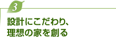設計にこだわり、理想の家を創る