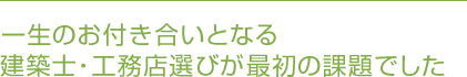 一生のお付き合いとなる建築士・工務店選びが最初の課題でした
