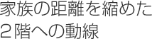 家族の距離を縮めた2階への動線