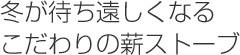 冬が待ち遠しくなるこだわりの薪ストーブ