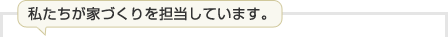 私たちが家づくりを担当しています。