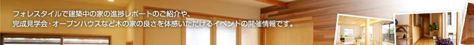 フォレスタイルで建築中の家の進捗レポートのご紹介や、 完成見学会・オープンハウスなど木の家の良さを体感いただけるイベントの開催情報です。