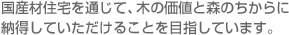 国産材住宅を通じて、木の価値と森のちからに納得していただけることを目指しています。