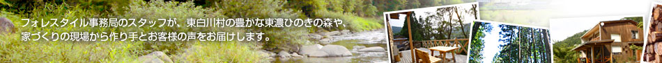 フォレスタイル事務局のスタッフが、東白川村の豊かな東濃ひのきの森や、 家づくりの現場から作り手とお客様の声をお届けします。